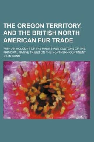 Cover of The Oregon Territory, and the British North American Fur Trade; With an Account of the Habits and Customs of the Principal Native Tribes on the Northern Continent