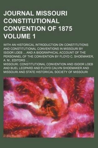 Cover of Journal Missouri Constitutional Convention of 1875; With an Historical Introduction on Constitutions and Constitutional Conventions in Missouri by Isidor Loeb and a Biographical Account of the Personnel of the Convention by Volume 1