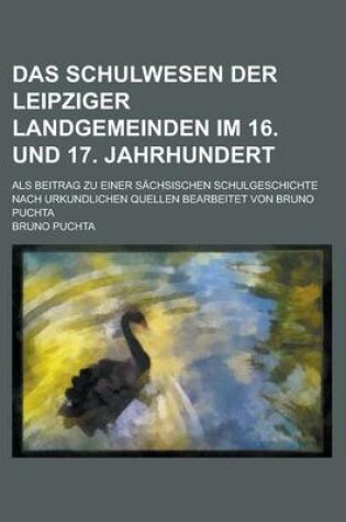 Cover of Das Schulwesen Der Leipziger Landgemeinden Im 16. Und 17. Jahrhundert; ALS Beitrag Zu Einer Sachsischen Schulgeschichte Nach Urkundlichen Quellen Bear