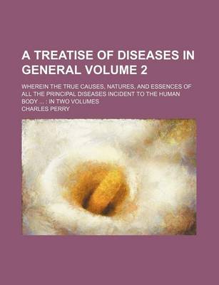 Book cover for A Treatise of Diseases in General Volume 2; Wherein the True Causes, Natures, and Essences of All the Principal Diseases Incident to the Human Body