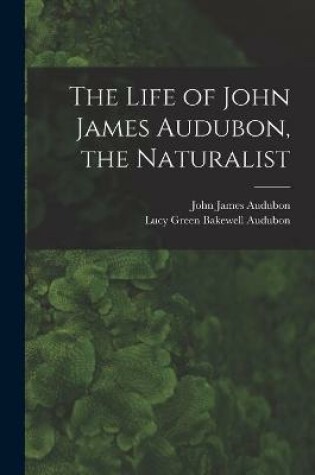 Cover of The Life of John James Audubon, the Naturalist [microform]