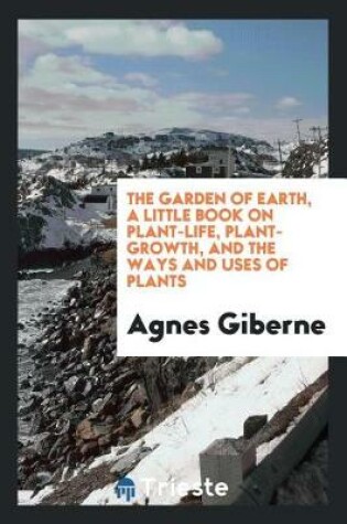 Cover of The Garden of Earth, a Little Book on Plant-Life, Plant-Growth, and the Ways and Uses of Plants