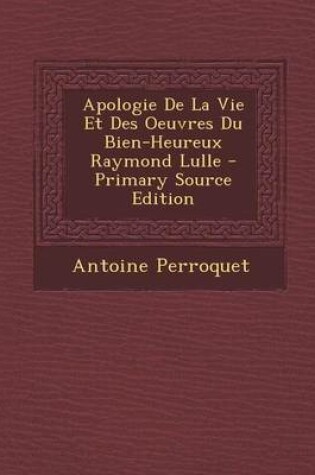 Cover of Apologie de La Vie Et Des Oeuvres Du Bien-Heureux Raymond Lulle - Primary Source Edition