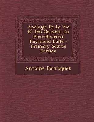 Book cover for Apologie de La Vie Et Des Oeuvres Du Bien-Heureux Raymond Lulle - Primary Source Edition