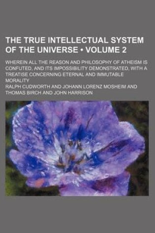 Cover of The True Intellectual System of the Universe (Volume 2); Wherein All the Reason and Philosophy of Atheism Is Confuted, and Its Impossibility Demonstra