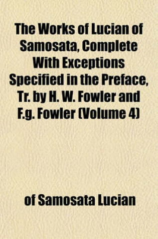 Cover of The Works of Lucian of Samosata, Complete with Exceptions Specified in the Preface, Tr. by H. W. Fowler and F.G. Fowler (Volume 4)