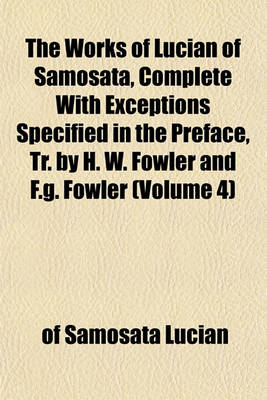 Book cover for The Works of Lucian of Samosata, Complete with Exceptions Specified in the Preface, Tr. by H. W. Fowler and F.G. Fowler (Volume 4)