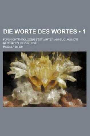 Cover of Die Worte Des Wortes (1 ); Fur Nichttheologen Bestimmter Auszug Aus Die Reden Des Herrn Jesu