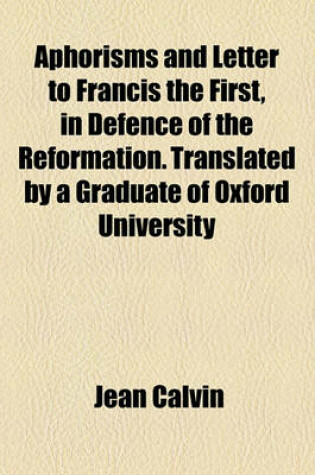 Cover of Aphorisms and Letter to Francis the First, in Defence of the Reformation. Translated by a Graduate of Oxford University