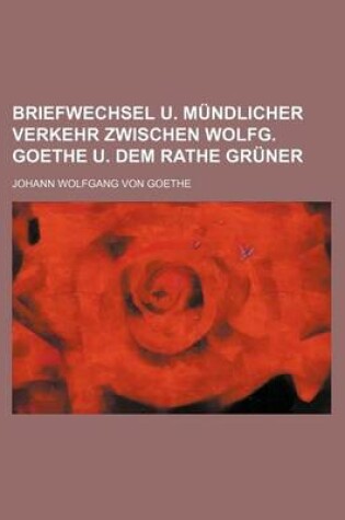 Cover of Briefwechsel U. Mundlicher Verkehr Zwischen Wolfg. Goethe U. Dem Rathe Gruner