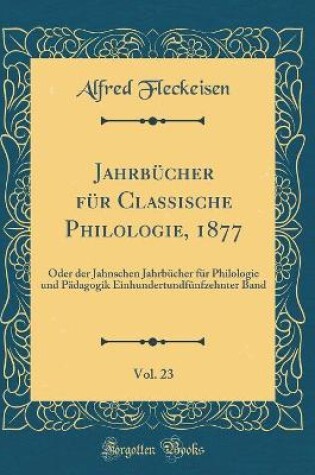 Cover of Jahrbücher für Classische Philologie, 1877, Vol. 23: Oder der Jahnschen Jahrbücher für Philologie und Pädagogik Einhundertundfünfzehnter Band (Classic Reprint)