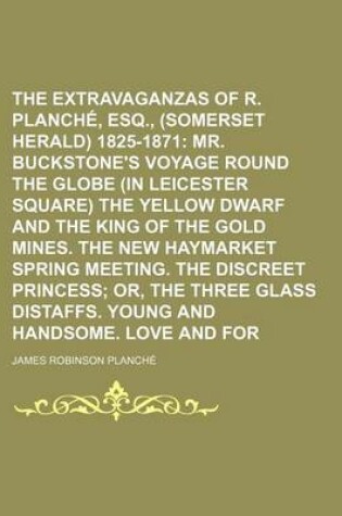 Cover of The Extravaganzas of J. R. Planche, Esq., (Somerset Herald) 1825-1871; Mr. Buckstone's Voyage Round the Globe (in Leicester Square) the Yellow Dwarf and the King of the Gold Mines. the New Haymarket Spring Meeting. the Discreet Volume 5