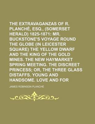 Book cover for The Extravaganzas of J. R. Planche, Esq., (Somerset Herald) 1825-1871; Mr. Buckstone's Voyage Round the Globe (in Leicester Square) the Yellow Dwarf and the King of the Gold Mines. the New Haymarket Spring Meeting. the Discreet Volume 5