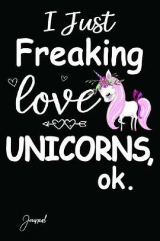 Cover of I Just Freaking Love Unicorns Ok Journal