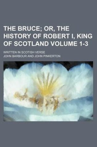 Cover of The Bruce Volume 1-3; Or, the History of Robert I, King of Scotland. Written in Scotish Verse