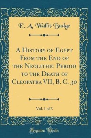 Cover of A History of Egypt from the End of the Neolithic Period to the Death of Cleopatra VII, B. C. 30, Vol. 1 of 3 (Classic Reprint)