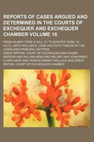 Cover of Reports of Cases Argued and Determined in the Courts of Exchequer and Exchequer Chamber Volume 16; From Hiliary Term, 6 Will. IV, to [Easter Term, 10 Vict.]Both Inclusive. [1836-1847] with Tables of the Cases and Principal Matters