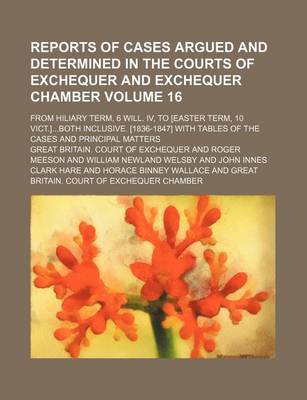 Book cover for Reports of Cases Argued and Determined in the Courts of Exchequer and Exchequer Chamber Volume 16; From Hiliary Term, 6 Will. IV, to [Easter Term, 10 Vict.]Both Inclusive. [1836-1847] with Tables of the Cases and Principal Matters