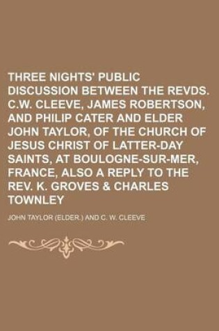 Cover of Three Nights' Public Discussion Between the Revds. C.W. Cleeve, James Robertson, and Philip Cater and Elder John Taylor, of the Church of Jesus Christ of Latter-Day Saints, at Boulogne-Sur-Mer, France, Also a Reply to the REV. K. Groves & Charles Townley