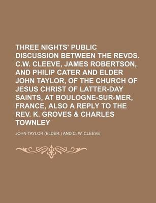 Book cover for Three Nights' Public Discussion Between the Revds. C.W. Cleeve, James Robertson, and Philip Cater and Elder John Taylor, of the Church of Jesus Christ of Latter-Day Saints, at Boulogne-Sur-Mer, France, Also a Reply to the REV. K. Groves & Charles Townley