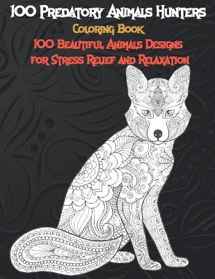 Cover of 100 Predatory Animals Hunters - Coloring Book - 100 Beautiful Animals Designs for Stress Relief and Relaxation