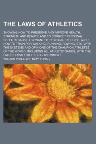 Cover of The Laws of Athletics; Showing How to Preserve and Improve Health, Strength and Beauty, and to Correct Personal Defects Caused by Want of Physical Exercise. Also, How to Train for Walking, Running, Rowing, Etc. with the Systems and Opinions of the Champion Ath