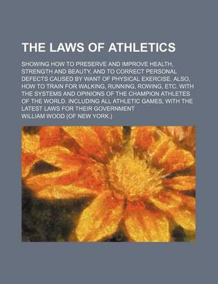 Book cover for The Laws of Athletics; Showing How to Preserve and Improve Health, Strength and Beauty, and to Correct Personal Defects Caused by Want of Physical Exercise. Also, How to Train for Walking, Running, Rowing, Etc. with the Systems and Opinions of the Champion Ath