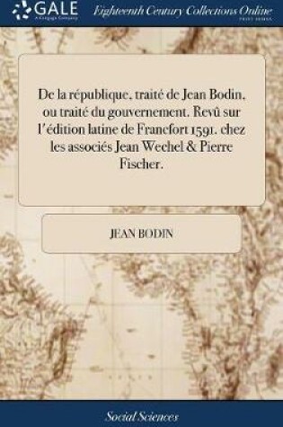 Cover of de la République, Traité de Jean Bodin, Ou Traité Du Gouvernement. Revû Sur l'Édition Latine de Francfort 1591. Chez Les Associés Jean Wechel & Pierre Fischer.