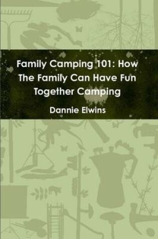 Cover of Family Camping 101: How The Family Can Have Fun Together Camping