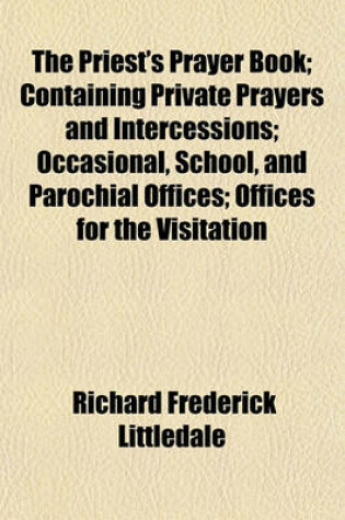 Cover of The Priest's Prayer Book; Containing Private Prayers and Intercessions; Occasional, School, and Parochial Offices; Offices for the Visitation