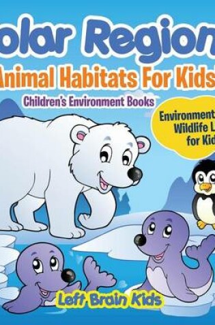 Cover of Polar Regions - Animal Habitats for Kids! Environment Where Wildlife Lives for Kids - Children's Environment Books