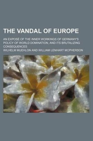 Cover of The Vandal of Europe; An Expose of the Inner Workings of Germany's Policy of World Domination, and Its Brutalizing Consequences