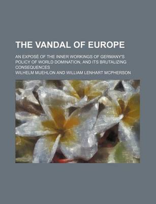 Book cover for The Vandal of Europe; An Expose of the Inner Workings of Germany's Policy of World Domination, and Its Brutalizing Consequences