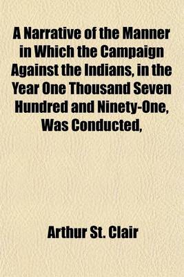 Book cover for A Narrative of the Manner in Which the Campaign Against the Indians, in the Year One Thousand Seven Hundred and Ninety-One, Was Conducted, Under the Command of Major General St. Clair; Together with His Observations on the Statements of the Secretary of War