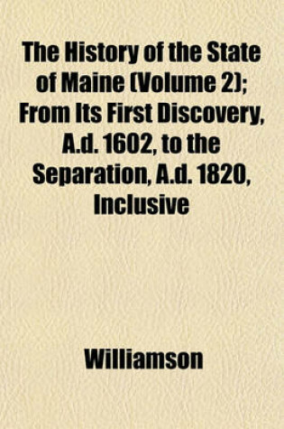 Cover of The History of the State of Maine (Volume 2); From Its First Discovery, A.D. 1602, to the Separation, A.D. 1820, Inclusive