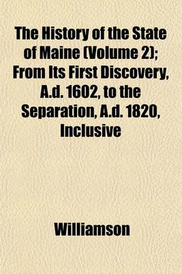 Book cover for The History of the State of Maine (Volume 2); From Its First Discovery, A.D. 1602, to the Separation, A.D. 1820, Inclusive