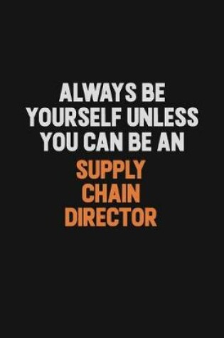 Cover of Always Be Yourself Unless You Can Be A Supply Chain Director