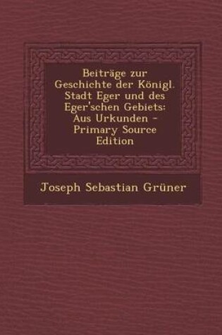 Cover of Beitrage Zur Geschichte Der Konigl. Stadt Eger Und Des Eger'schen Gebiets