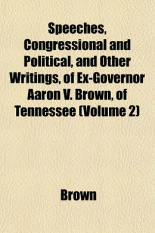 Cover of Speeches, Congressional and Political, and Other Writings, of Ex-Governor Aaron V. Brown, of Tennessee (Volume 2)