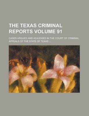 Book cover for The Texas Criminal Reports; Cases Argued and Adjudged in the Court of Criminal Appeals of the State of Texas ... Volume 91