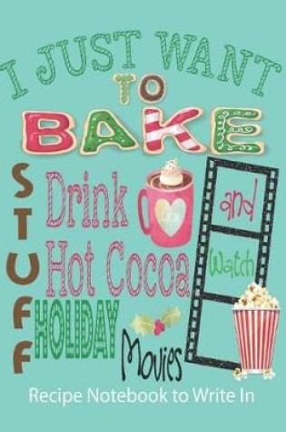 Cover of I Just Want to Bake Stuff, Drink Hot Cocoa and Watch Holiday Movies - Recipe Notebook to Write In