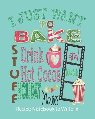 Book cover for I Just Want to Bake Stuff, Drink Hot Cocoa and Watch Holiday Movies - Recipe Notebook to Write In