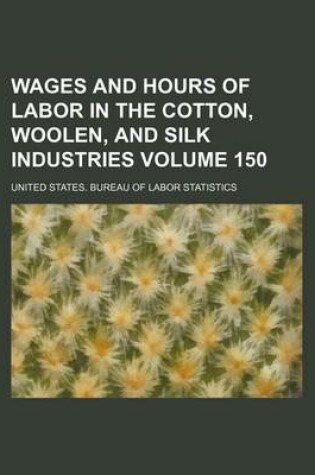 Cover of Wages and Hours of Labor in the Cotton, Woolen, and Silk Industries Volume 150