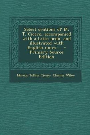 Cover of Select Orations of M. T. Cicero, Accompanied with a Latin Ordo, and Illustrated with English Notes .. - Primary Source Edition