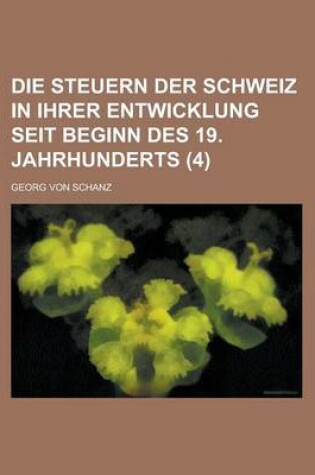 Cover of Die Steuern Der Schweiz in Ihrer Entwicklung Seit Beginn Des 19. Jahrhunderts (4 )