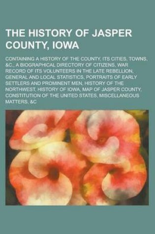 Cover of The History of Jasper County, Iowa; Containing a History of the County, Its Cities, Towns, &C., a Biographical Directory of Citizens, War Record of It