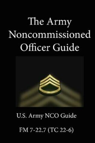 Cover of The Army Noncommissioned Officer Guide: U.S. Army NCO Guide - FM 7-22.7 (TC 22-6)