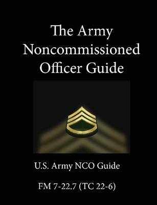 Book cover for The Army Noncommissioned Officer Guide: U.S. Army NCO Guide - FM 7-22.7 (TC 22-6)