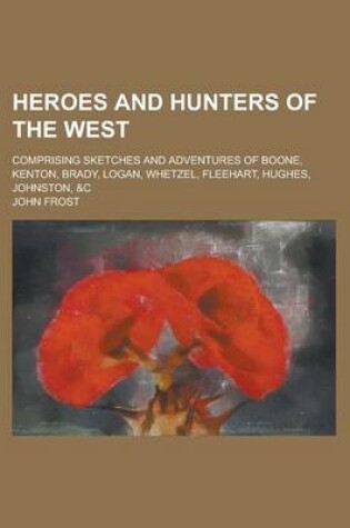 Cover of Heroes and Hunters of the West; Comprising Sketches and Adventures of Boone, Kenton, Brady, Logan, Whetzel, Fleehart, Hughes, Johnston, &C