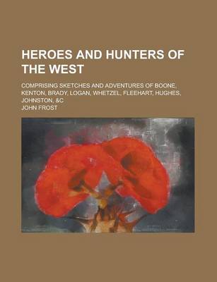 Book cover for Heroes and Hunters of the West; Comprising Sketches and Adventures of Boone, Kenton, Brady, Logan, Whetzel, Fleehart, Hughes, Johnston, &C